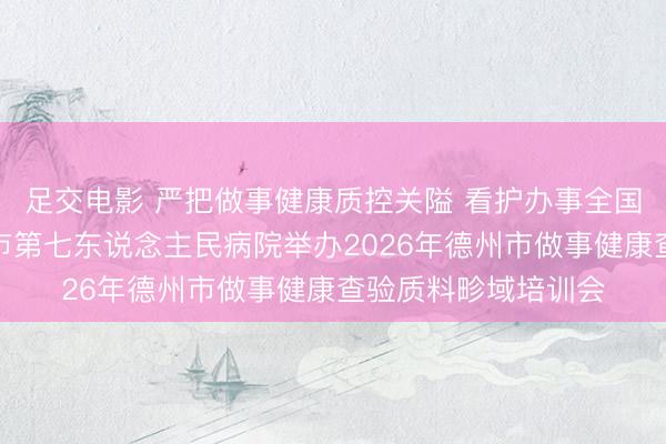 足交电影 严把做事健康质控关隘 看护办事全国身心健康——德州市第七东说念主民病院举办2026年德州市做事健康查验质料畛域培训会