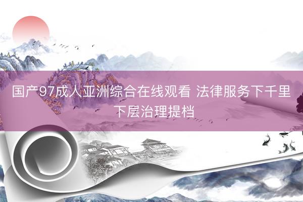 国产97成人亚洲综合在线观看 法律服务下千里 下层治理提档