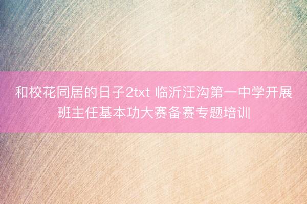 和校花同居的日子2txt 临沂汪沟第一中学开展班主任基本功大赛备赛专题培训