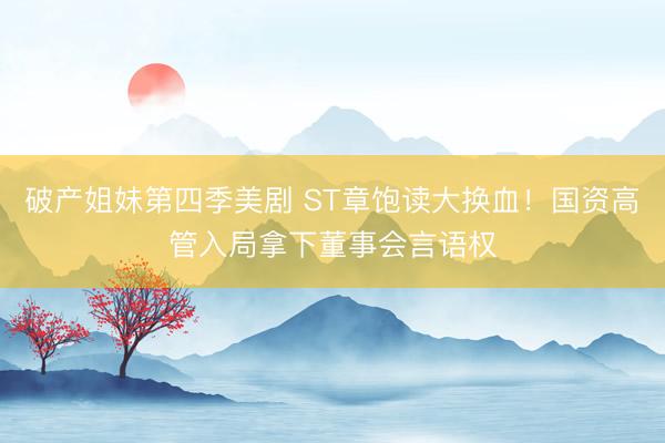 破产姐妹第四季美剧 ST章饱读大换血！国资高管入局拿下董事会言语权