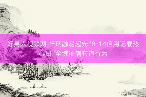 好男人视频网 祥瑞融易起先“6·14信用记载热心日”全域征信布道行为