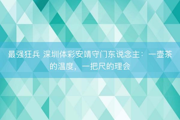 最强狂兵 深圳体彩安靖守门东说念主:一壶茶的温度,一把尺的理会