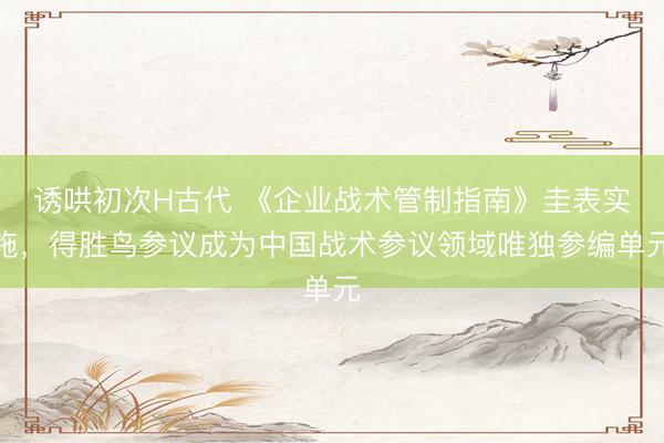 诱哄初次H古代 《企业战术管制指南》圭表实施，得胜鸟参议成为中国战术参议领域唯独参编单元