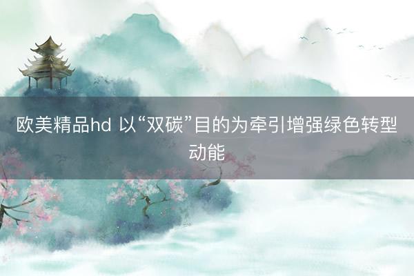 欧美精品hd 以“双碳”目的为牵引增强绿色转型动能