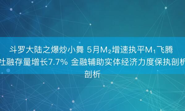 斗罗大陆之爆炒小舞 5月M₂增速执平M₁飞腾 社融存量增长7.7% 金融辅助实体经济力度保执剖析