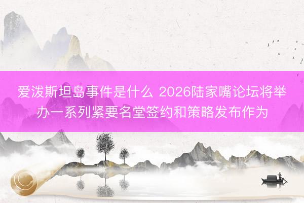 爱泼斯坦岛事件是什么 2026陆家嘴论坛将举办一系列紧要名堂签约和策略发布作为