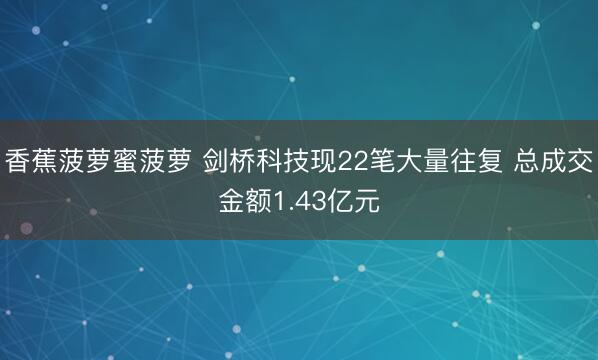 香蕉菠萝蜜菠萝 剑桥科技现22笔大量往复 总成交金额1.43亿元