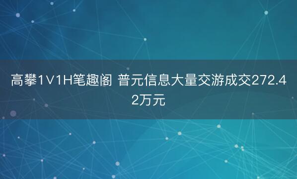 高攀1∨1H笔趣阁 普元信息大量交游成交272.42万元