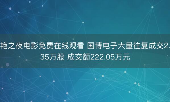艳之夜电影免费在线观看 国博电子大量往复成交2.35万股 成交额222.05万元