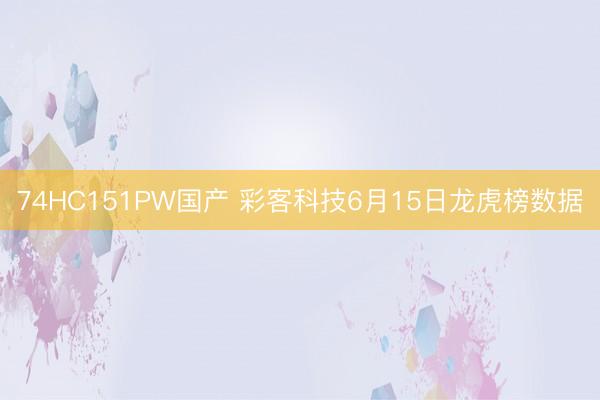 74HC151PW国产 彩客科技6月15日龙虎榜数据