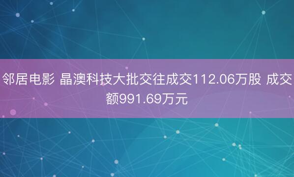 邻居电影 晶澳科技大批交往成交112.06万股 成交额991.69万元