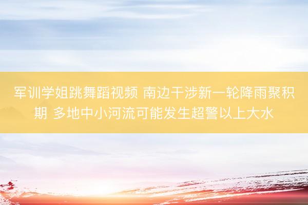 军训学姐跳舞蹈视频 南边干涉新一轮降雨聚积期 多地中小河流可能发生超警以上大水