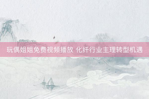 玩偶姐姐免费视频播放 化纤行业主理转型机遇