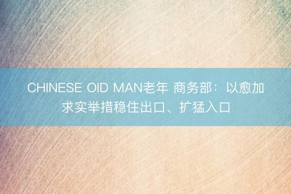 CHINESE OID MAN老年 商务部：以愈加求实举措稳住出口、扩猛入口