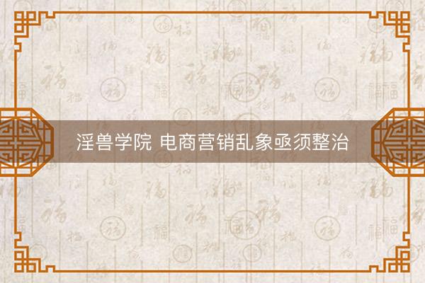 淫兽学院 电商营销乱象亟须整治