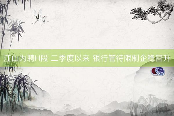 江山为聘H段 二季度以来 银行管待限制企稳回升