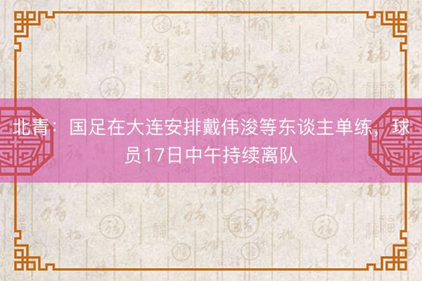 北青：国足在大连安排戴伟浚等东谈主单练，球员17日中午持续离队