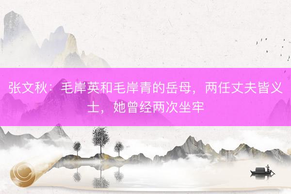 张文秋：毛岸英和毛岸青的岳母，两任丈夫皆义士，她曾经两次坐牢
