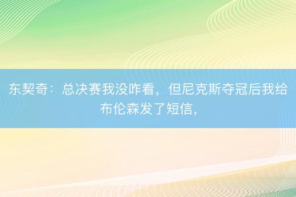 东契奇：总决赛我没咋看，但尼克斯夺冠后我给布伦森发了短信，