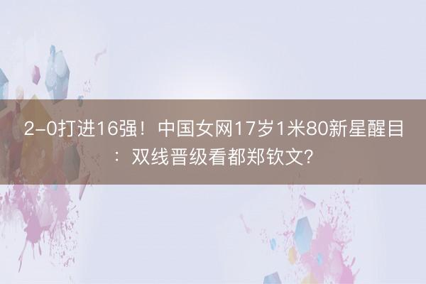 2-0打进16强！中国女网17岁1米80新星醒目：双线晋级看都郑钦文？