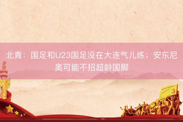 北青：国足和U23国足没在大连气儿练；安东尼奥可能不招超龄国脚