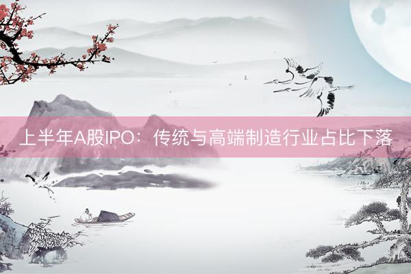 上半年A股IPO：传统与高端制造行业占比下落