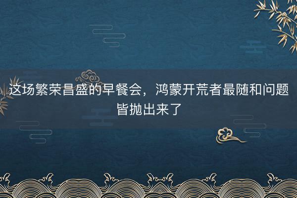 这场繁荣昌盛的早餐会，鸿蒙开荒者最随和问题皆抛出来了