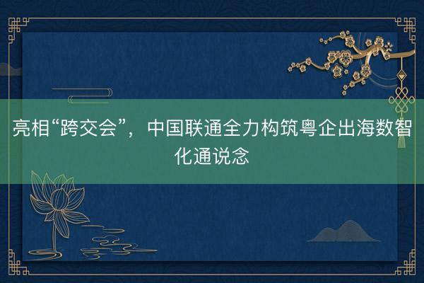 亮相“跨交会”，中国联通全力构筑粤企出海数智化通说念