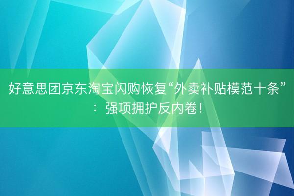 好意思团京东淘宝闪购恢复“外卖补贴模范十条”：强项拥护反内卷！