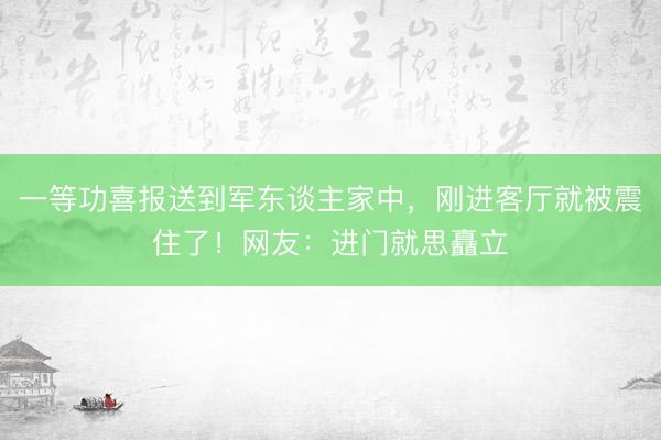 一等功喜报送到军东谈主家中，刚进客厅就被震住了！网友：进门就思矗立
