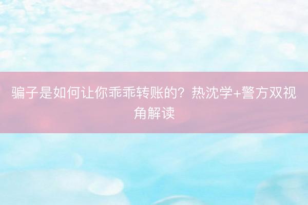 骗子是如何让你乖乖转账的？热沈学+警方双视角解读