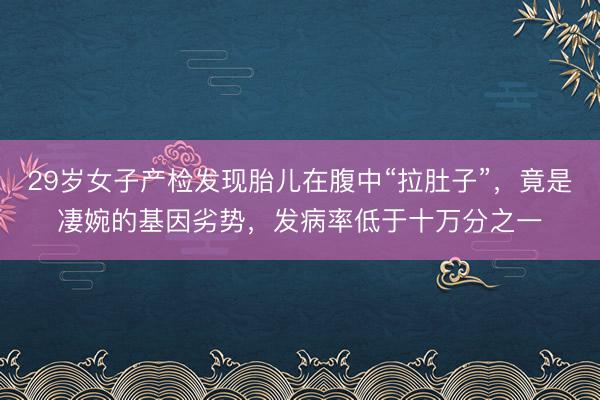 29岁女子产检发现胎儿在腹中“拉肚子”，竟是凄婉的基因劣势，发病率低于十万分之一