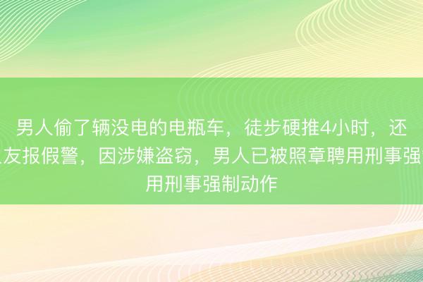 男人偷了辆没电的电瓶车，徒步硬推4小时，还让一又友报假警，因涉嫌盗窃，男人已被照章聘用刑事强制动作