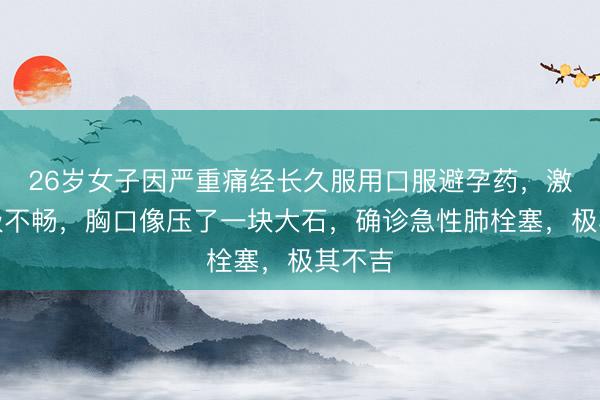 26岁女子因严重痛经长久服用口服避孕药，激发呼吸不畅，胸口像压了一块大石，确诊急性肺栓塞，极其不吉