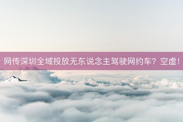 网传深圳全域投放无东说念主驾驶网约车？空虚！