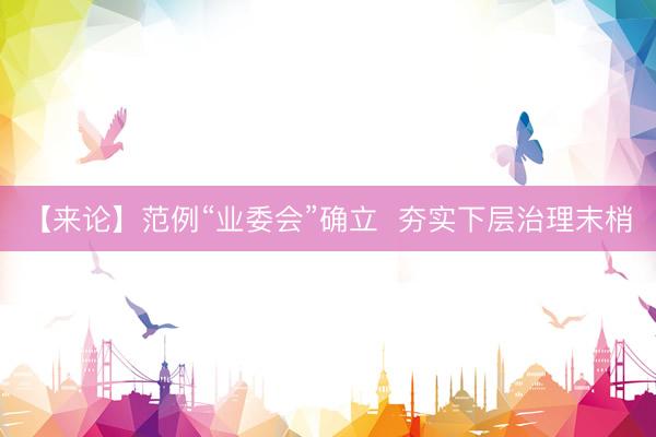 【来论】范例“业委会”确立  夯实下层治理末梢