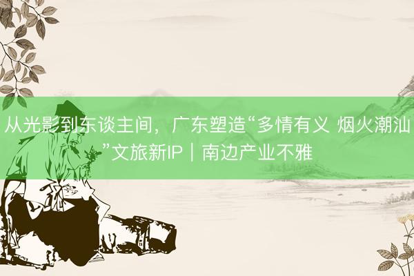 从光影到东谈主间，广东塑造“多情有义 烟火潮汕”文旅新IP｜南边产业不雅