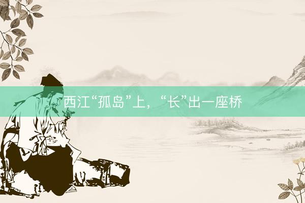 西江“孤岛”上，“长”出一座桥
