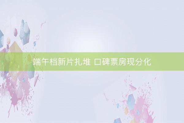 端午档新片扎堆 口碑票房现分化