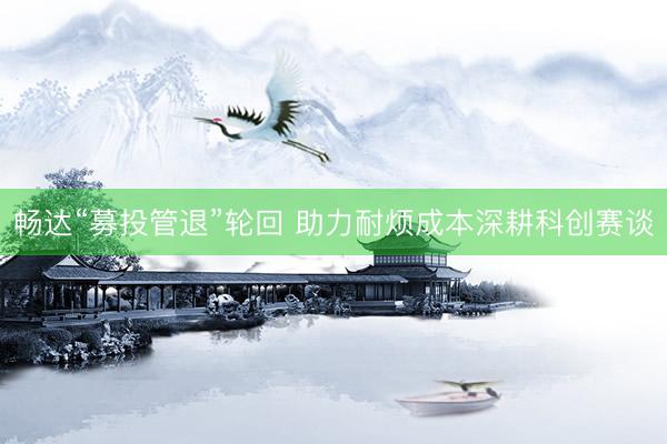 畅达“募投管退”轮回 助力耐烦成本深耕科创赛谈